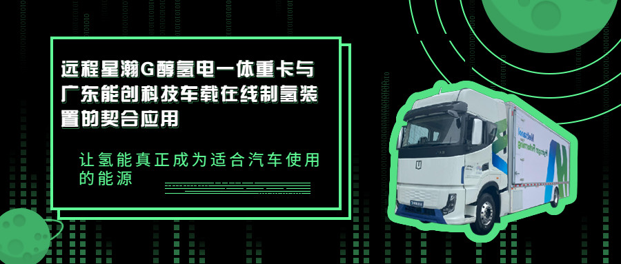 遠程星瀚G醇氫電一體重卡與廣東能創科技車載在線制氫裝置的契合應用